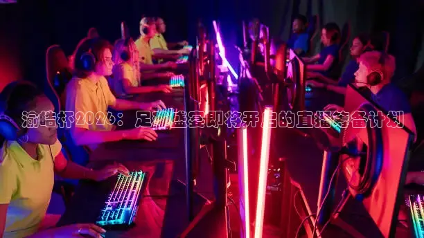 渝皓杯2026：足球盛宴即将开启的直播筹备计划